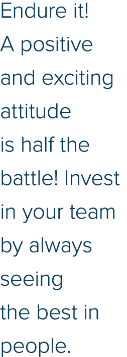 Endure it  A positive and exciting attitude is half the battle  Invest in your team by always seeing the best in people 