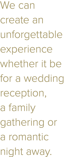 We can create an unforgettable experience whether it be for a wedding reception, a family gathering or a romantic nig   