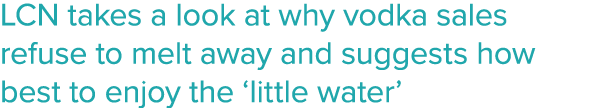 LCN takes a look at why vodka sales refuse to melt away and suggests how best to enjoy the  little water 