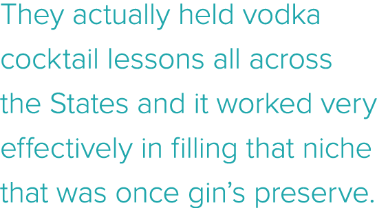 They actually held vodka cocktail lessons all across the States and it worked very effectively in filling that niche    