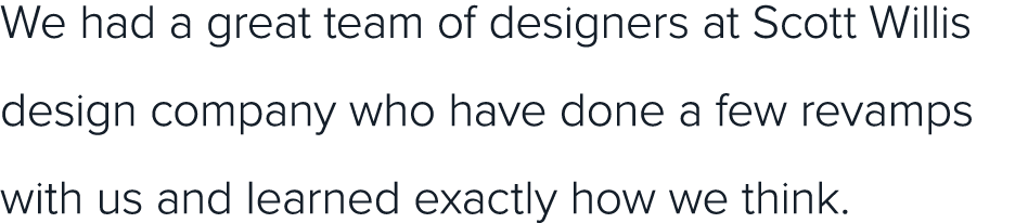 We had a great team of designers at Scott Willis design company who have done a few revamps with us and learned exact   