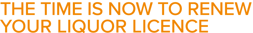 THE TIME IS NOW TO RENEW YOUR LIQUOR LICENCE 