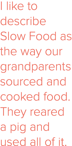 I like to describe Slow Food as the way our grandparents sourced and cooked food  They reared a pig and used all of it 