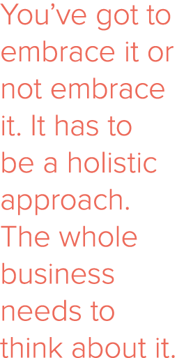 You ve got to embrace it or not embrace it  It has to be a holistic approach  The whole business needs to think about   