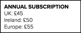 ANNUAL SUBSCRIPTION UK:  45 Ireland:  50 Europe:  55