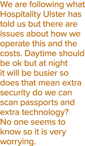 We are following what Hospitality Ulster has told us but there are issues about how we operate this and the costs  Da   