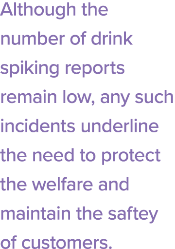 Although the number of drink spiking reports remain low, any such incidents underline the need to protect the welfare   