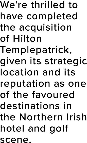 We re thrilled to have completed the acquisition of Hilton Templepatrick, given its strategic location and its reputa   