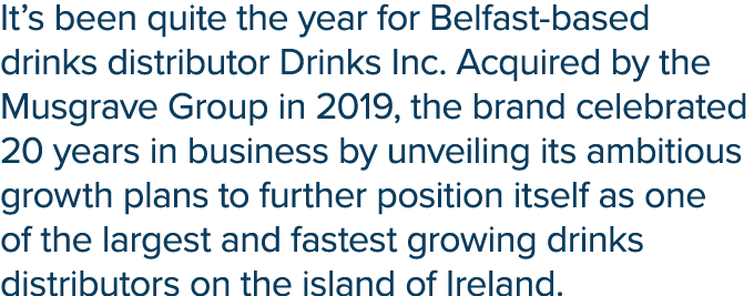 It s been quite the year for Belfast-based drinks distributor Drinks Inc  Acquired by the Musgrave Group in 2019, the   