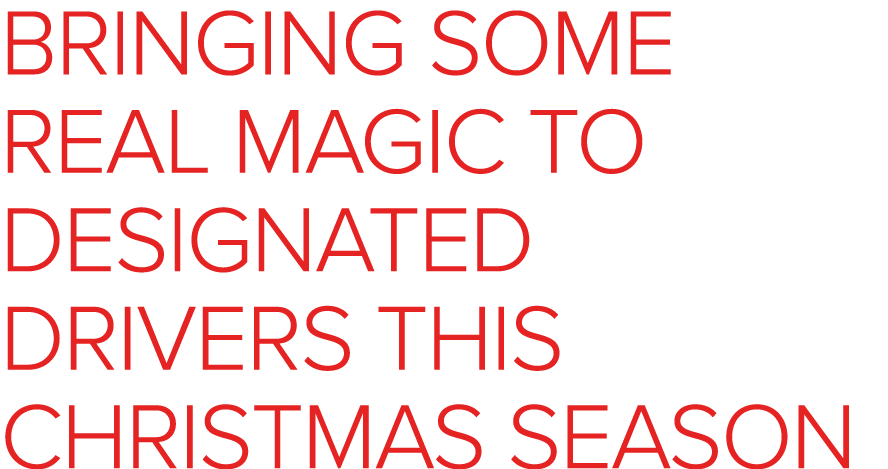 BRINGING SOME REAL MAGIC TO DESIGNATED DRIVERS THIS CHRISTMAS SEASON