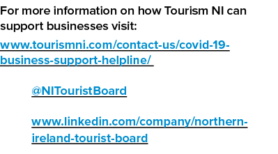 For more information on how Tourism NI can support businesses visit: www tourismni com contact-us covid-19-business-s   