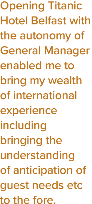 Opening Titanic Hotel Belfast with the autonomy of General Manager enabled me to bring my wealth of international exp   