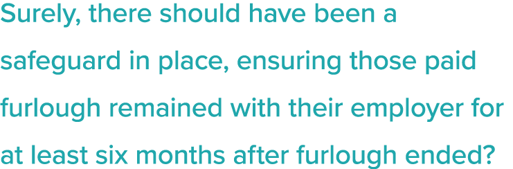 Surely, there should have been a safeguard in place, ensuring those paid furlough remained with their employer for at   