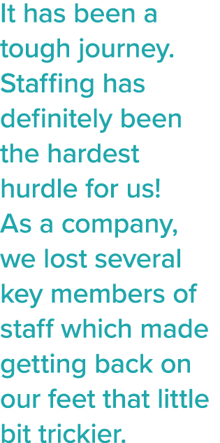 It has been a tough journey  Staffing has definitely been the hardest hurdle for us  As a company, we lost several ke   