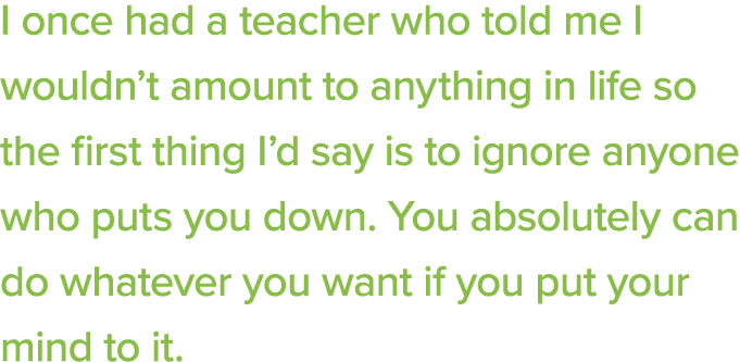 I once had a teacher who told me I wouldn t amount to anything in life so the first thing I d say is to ignore anyone   