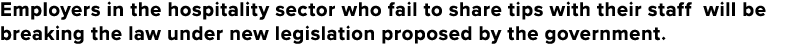 Employers in the hospitality sector who fail to share tips with their staff will be breaking the law under new legisl   