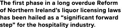 The first phase in a long overdue Reform of Northern Ireland s liquor licensing laws has been hailed as a  significan   