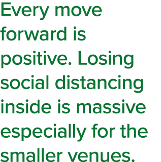 Every move forward is positive  Losing social distancing inside is massive especially for the smaller venues 