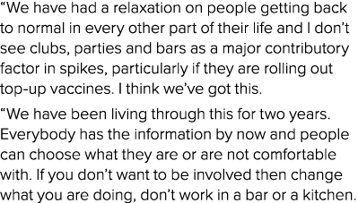 We have had a relaxation on people getting back to normal in every other part of their life and I don t see clubs, p   