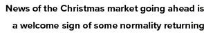 News of the Christmas market going ahead is a welcome sign of some normality returning