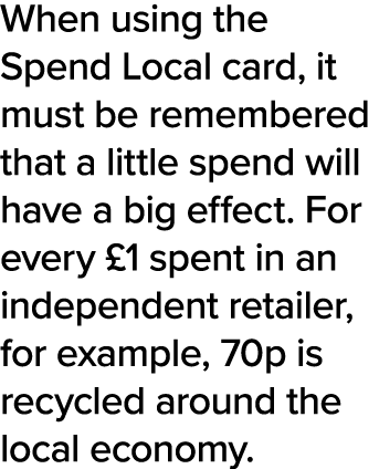 When using the Spend Local card, it must be remembered that a little spend will have a big effect  For every  1 spent   