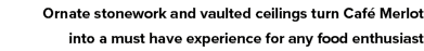 Ornate stonework and vaulted ceilings turn Café Merlot into a must have experience for any food enthusiast