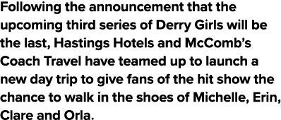 Following the announcement that the upcoming third series of Derry Girls will be the last, Hastings Hotels and McComb   