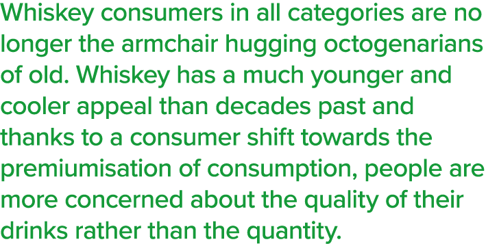 Whiskey consumers in all categories are no longer the armchair hugging octogenarians of old  Whiskey has a much young   