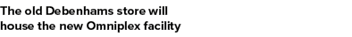 The old Debenhams store will house the new Omniplex facility