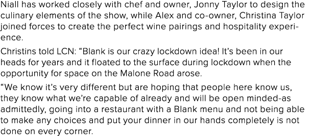 Niall has worked closely with chef and owner, Jonny Taylor to design the culinary elements of the show, while Alex an   