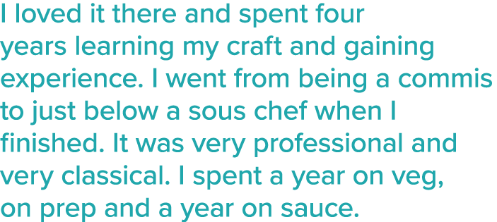 I loved it there and spent four years learning my craft and gaining experience  I went from being a commis to just be   