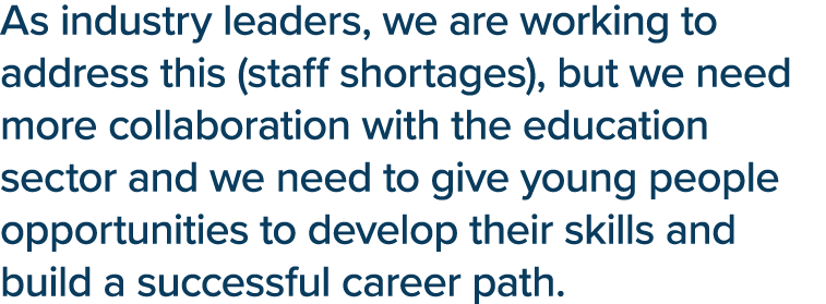 As industry leaders, we are working to address this (staff shortages), but we need more collaboration with the educat   
