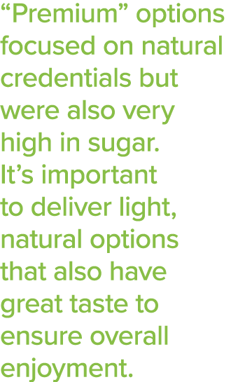  Premium  options focused on natural credentials but were also very high in sugar  It s important to deliver light, n   