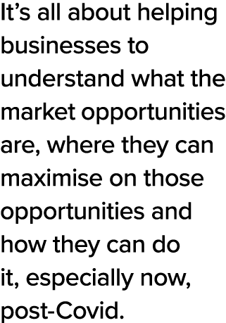 It s all about helping businesses to understand what the market opportunities are, where they can maximise on those o   