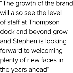“The growth of the brand will also see the level of staff at Thompson dock and beyond grow and Stephen is looking for...