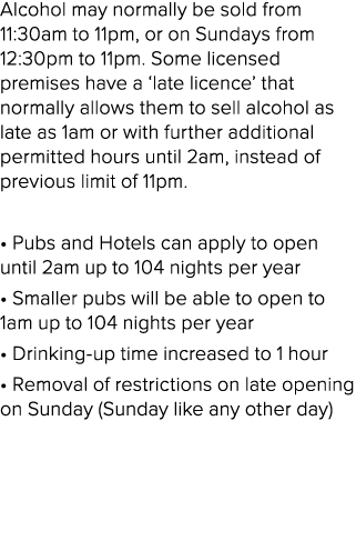 Alcohol may normally be sold from 11:30am to 11pm, or on Sundays from 12:30pm to 11pm. Some licensed premises have a ...