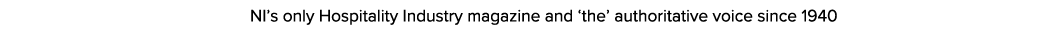  NI’s only Hospitality Industry magazine and ‘the’ authoritative voice since 1940