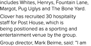 includes Whites, Henrys, Fountain Lane, Margot, Pug Uglys and The Bone Yard. Clover has recruited 30 hospitality staf...