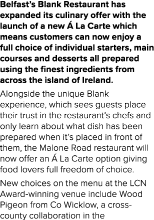 Belfast’s Blank Restaurant has expanded its culinary offer with the launch of a new  La Carte which means customers ...