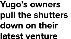 Yugo’s owners pull the shutters down on their latest venture