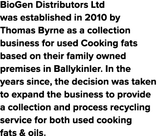 BioGen Distributors Ltd was established in 2010 by Thomas Byrne as a collection business for used Cooking fats based ...