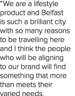 “We are a lifestyle product and Belfast is such a brilliant city with so many reasons to be travelling here and I thi...