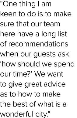 “One thing I am keen to do is to make sure that our team here have a long list of recommendations when our guests ask...