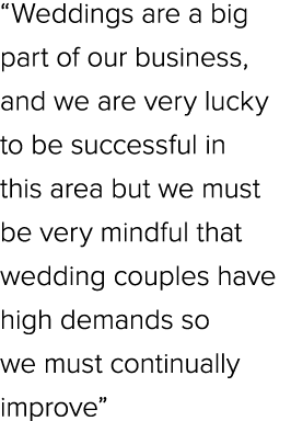 “Weddings are a big part of our business, and we are very lucky to be successful in this area but we must be very min...