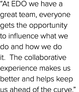 “At EDO we have a great team, everyone gets the opportunity to influence what we do and how we do it. The collaborati...
