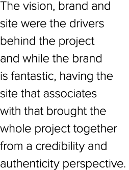 The vision, brand and site were the drivers behind the project and while the brand is fantastic, having the site that...