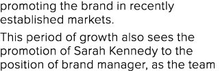 promoting the brand in recently established markets. This period of growth also sees the promotion of Sarah Kennedy t...