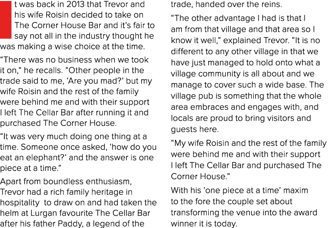 It was back in 2013 that Trevor and his wife Roisin decided to take on The Corner House Bar and it’s fair to say not ...