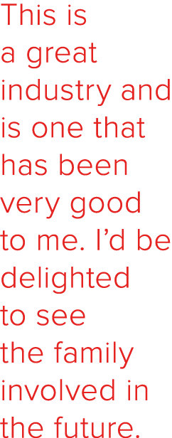 This is a great industry and is one that has been very good to me. I’d be delighted to see the family involved in the...