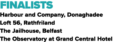 FINALISTS Harbour and Company, Donaghadee Loft 56, Rathfriland The Jailhouse, Belfast The Observatory at Grand Centra...